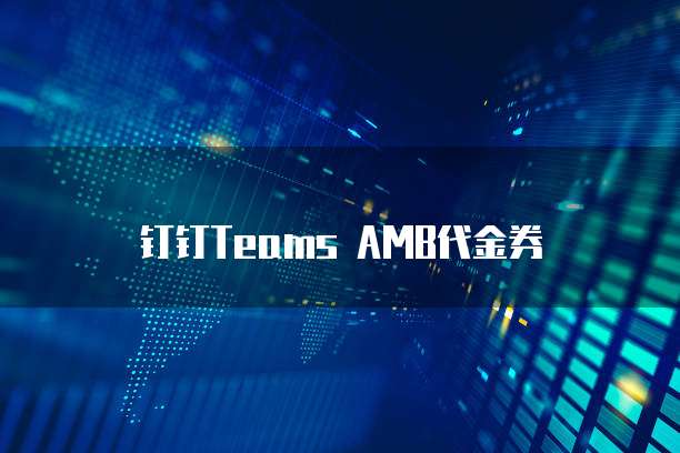 钉钉Teams AMB代金券