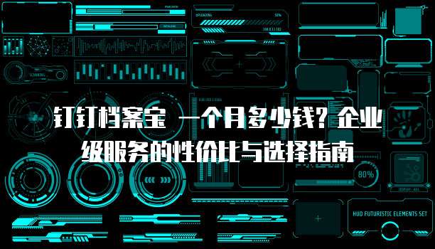 钉钉档案宝 一个月多少钱?企业级服务的性价比与选择指南