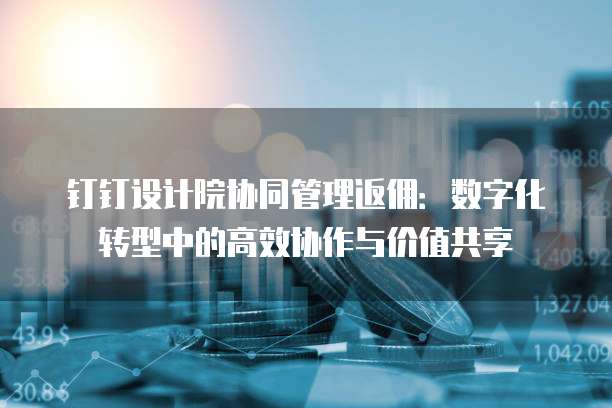 钉钉设计院协同管理返佣:数字化转型中的高效协作与价值共享