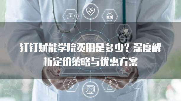 钉钉赋能学院费用是多少?深度解析定价策略与优惠方案