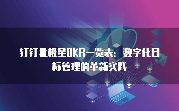 钉钉北极星OKR一览表:数字化目标管理的革新实践