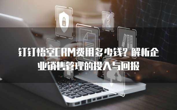钉钉悟空CRM费用多少钱?解析企业销售管理的投入与回报