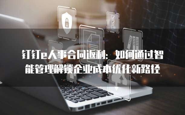 钉钉e人事合同返利:如何通过智能管理解锁企业成本优化新路径