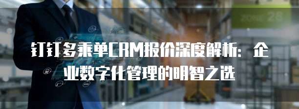 钉钉多乘单CRM报价深度解析:企业数字化管理的明智之选