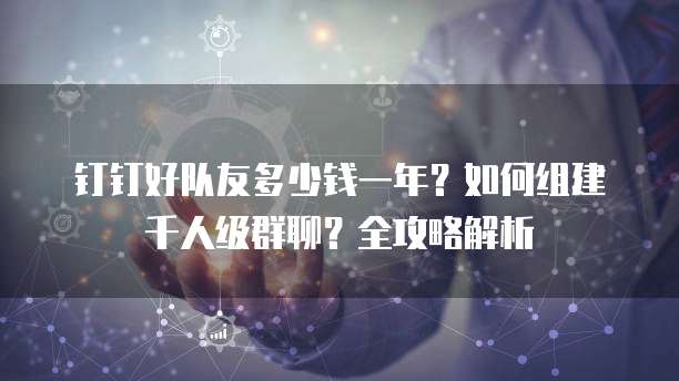 钉钉好队友多少钱一年?如何组建千人级群聊?全攻略解析