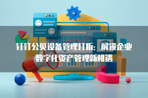 钉钉公贝设备管理打折:解锁企业数字化资产管理新机遇