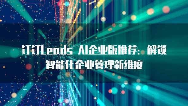 钉钉Leads AI企业版推荐:解锁智能化企业管理新维度