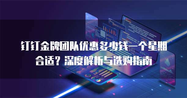 钉钉金牌团队优惠多少钱一个星期合适?深度解析与选购指南
