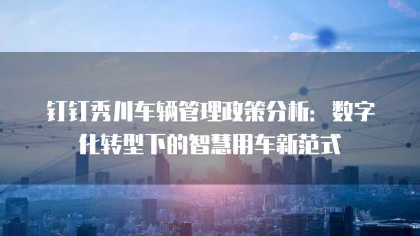 钉钉秀川车辆管理政策分析：数字化转型下的智慧用车新范式