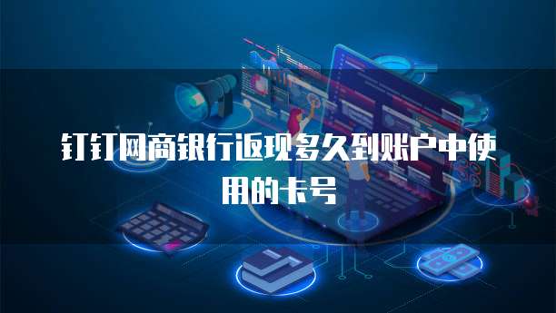 钉钉网商银行返现多久到账户中使用的卡号