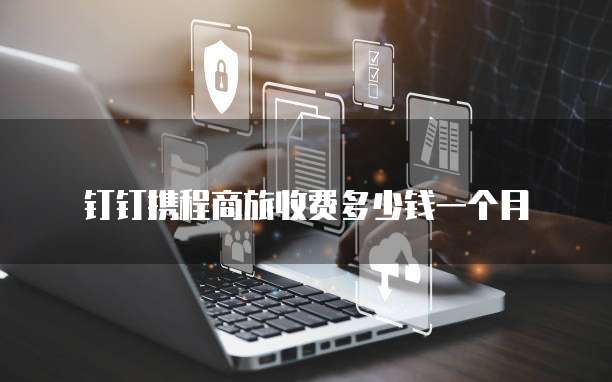 钉钉携程商旅收费多少钱一个月