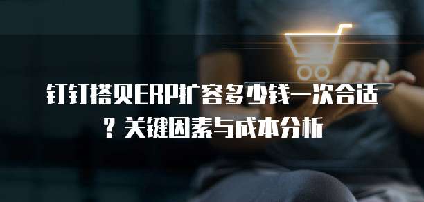 钉钉搭贝ERP扩容多少钱一次合适？关键因素与成本分析