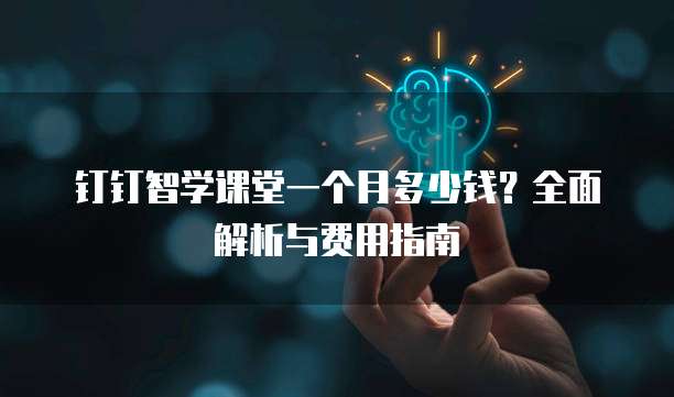 钉钉智学课堂一个月多少钱？全面解析与费用指南