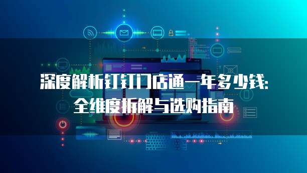 深度解析钉钉门店通一年多少钱:全维度拆解与选购指南