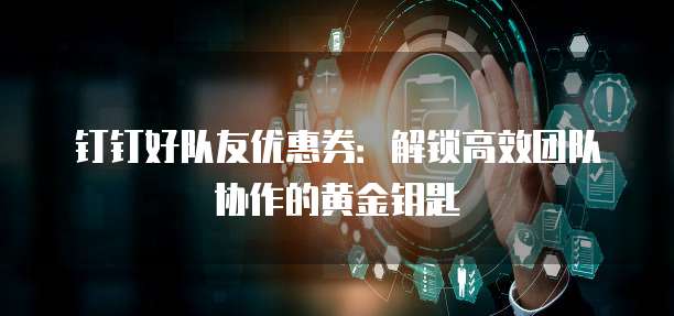 钉钉好队友优惠券:解锁高效团队协作的黄金钥匙
