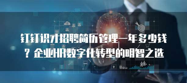 钉钉识才招聘简历管理一年多少钱?企业HR数字化转型的明智之选