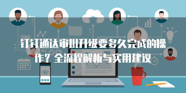 钉钉通达审批升级要多久完成的操作?全流程解析与实用建议