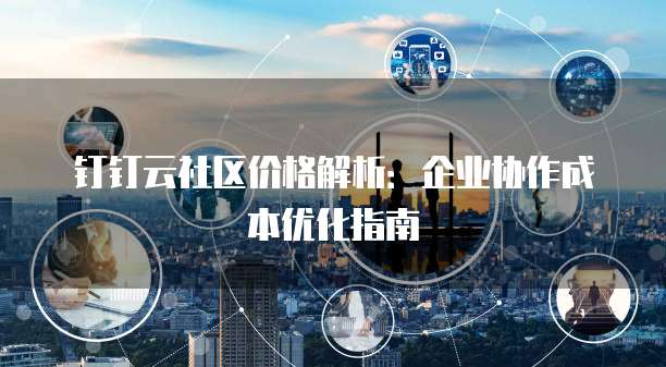 钉钉云社区价格解析:企业协作成本优化指南