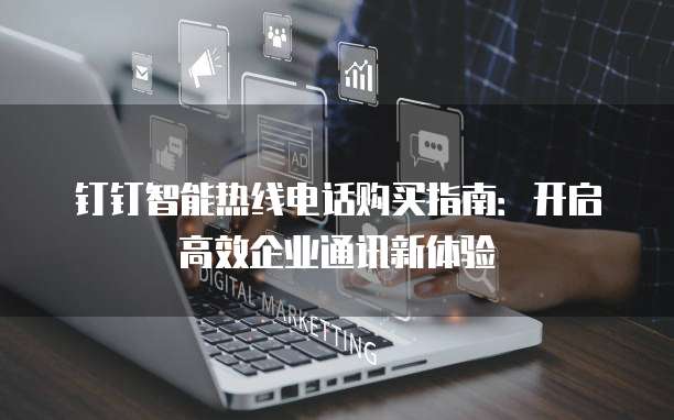 钉钉智能热线电话购买指南:开启高效企业通讯新体验