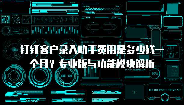 钉钉客户录入助手费用是多少钱一个月?专业版与功能模块解析