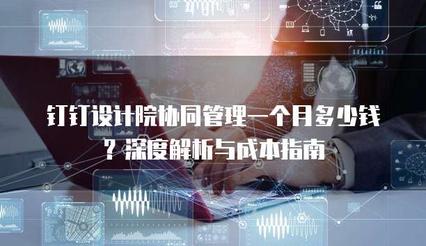 钉钉设计院协同管理一个月多少钱?深度解析与成本指南