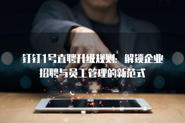 钉钉1号直聘升级规则:解锁企业招聘与员工管理的新范式