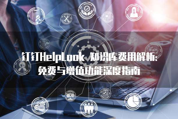 钉钉HelpLook 知识库费用解析:免费与增值功能深度指南