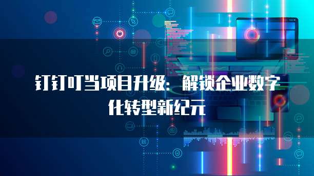 钉钉叮当项目升级:解锁企业数字化转型新纪元