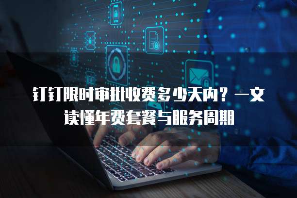 钉钉限时审批收费多少天内?一文读懂年费套餐与服务周期