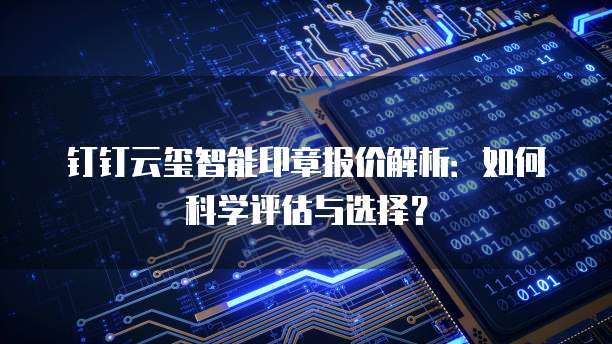 钉钉云玺智能印章报价解析:如何科学评估与选择?