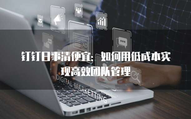 钉钉日事清便宜:如何用低成本实现高效团队管理
