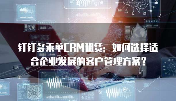 钉钉多乘单CRM租赁:如何选择适合企业发展的客户管理方案?