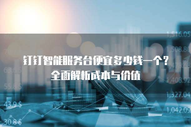 钉钉智能服务台便宜多少钱一个？全面解析成本与价值