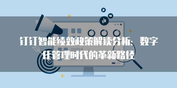 钉钉智能绩效政策解读分析:数字化管理时代的革新路径