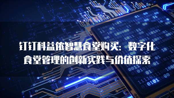 钉钉科益侬智慧食堂购买：数字化食堂管理的创新实践与价值探索