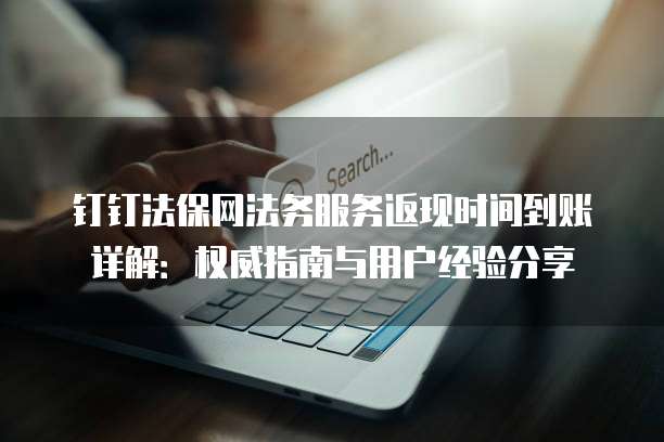 钉钉法保网法务服务返现时间到账详解:权威指南与用户经验分享