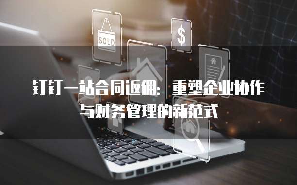 钉钉一站合同返佣:重塑企业协作与财务管理的新范式