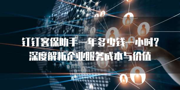 钉钉客保助手一年多少钱一小时?深度解析企业服务成本与价值