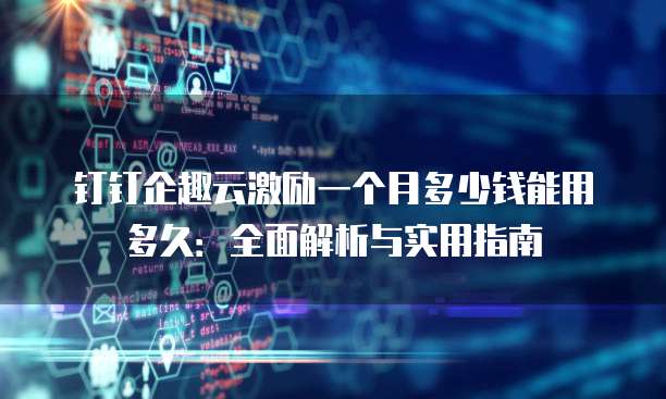 钉钉企趣云激励一个月多少钱能用多久:全面解析与实用指南