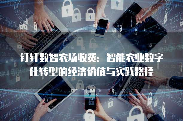 钉钉数智农场收费：智能农业数字化转型的经济价值与实践路径