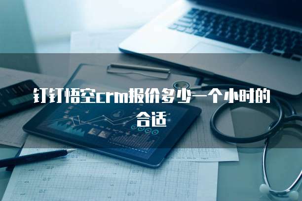 钉钉悟空crm报价多少一个小时的合适