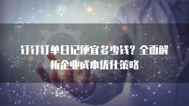 钉钉订单日记便宜多少钱?全面解析企业成本优化策略