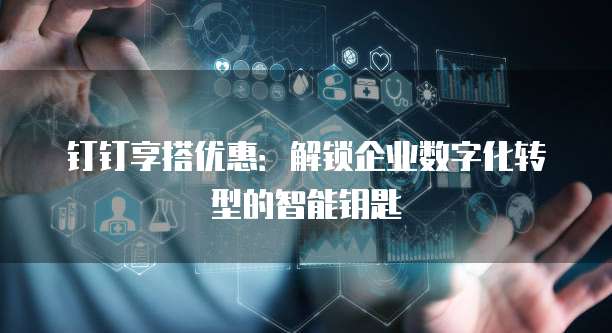 钉钉享搭优惠:解锁企业数字化转型的智能钥匙