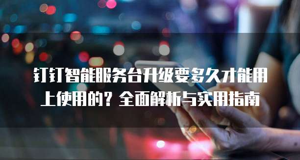 钉钉智能服务台升级要多久才能用上使用的?全面解析与实用指南
