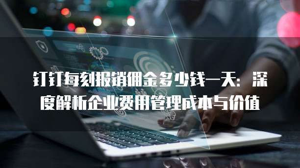 钉钉每刻报销佣金多少钱一天：深度解析企业费用管理成本与价值