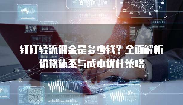 钉钉轻流佣金是多少钱？全面解析价格体系与成本优化策略