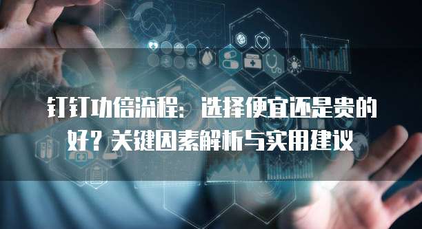 钉钉功倍流程:选择便宜还是贵的好?关键因素解析与实用建议