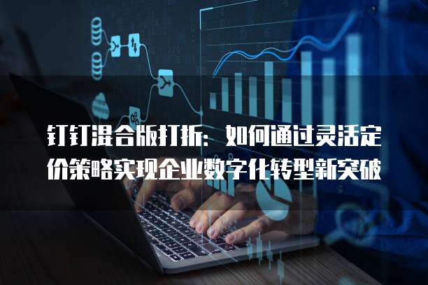 钉钉混合版打折:如何通过灵活定价策略实现企业数字化转型新突破