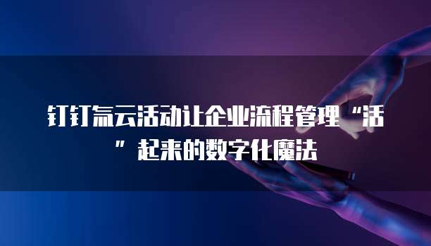 钉钉氚云活动让企业流程管理“活”起来的数字化魔法