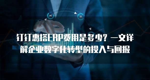 钉钉惠搭ERP费用是多少?一文详解企业数字化转型的投入与回报